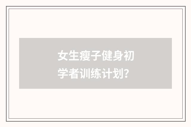 女生瘦子健身初学者训练计划?