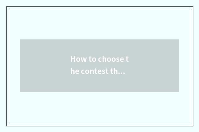 How to choose the contest that suits oneself to you can live in a product?