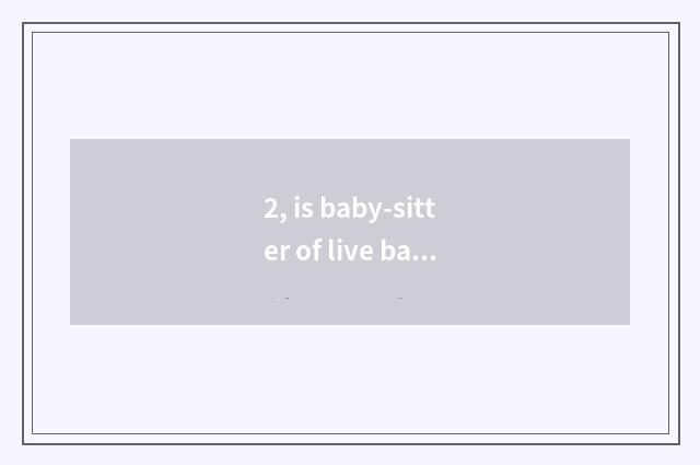 2, is baby-sitter of live baby-sitter day shift mixed a long time baby-sitter di