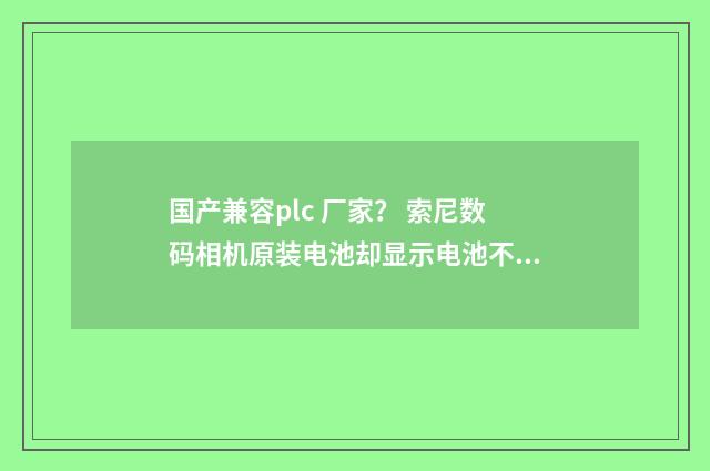 国产兼容plc 厂家? 索尼数码相机原装电池却显示电池不兼容是怎么回事?英文双语对照