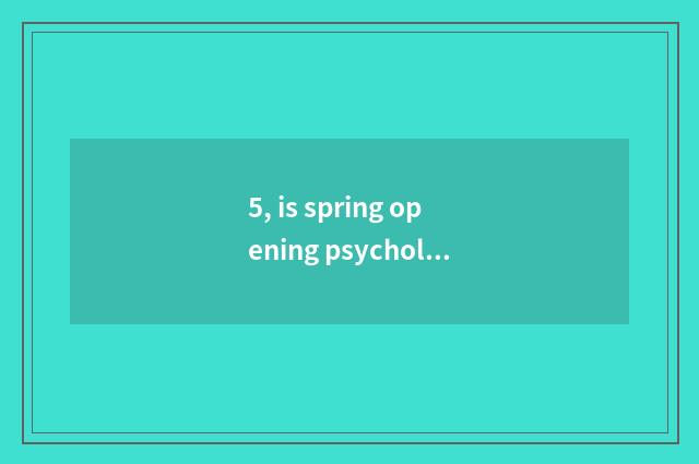 5, is spring opening psychology adjusted?
