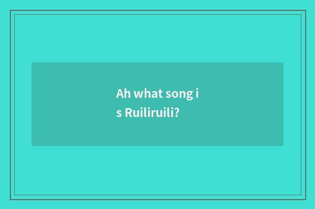 Ah what song is Ruiliruili?