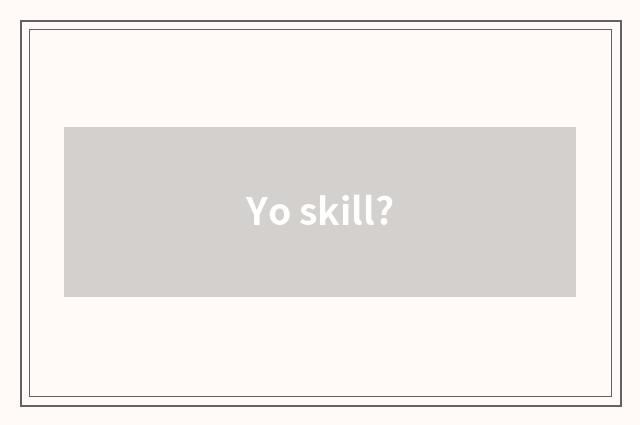 Yo skill?