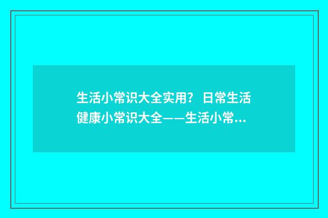 生活小常识大全实用? 日常生活健康小常识大全——生活小常识小窍门?英文双语对照