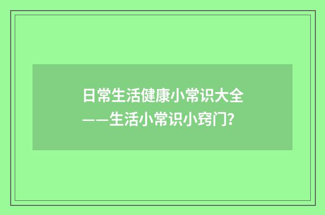 日常生活健康小常识大全——生活小常识小窍门?