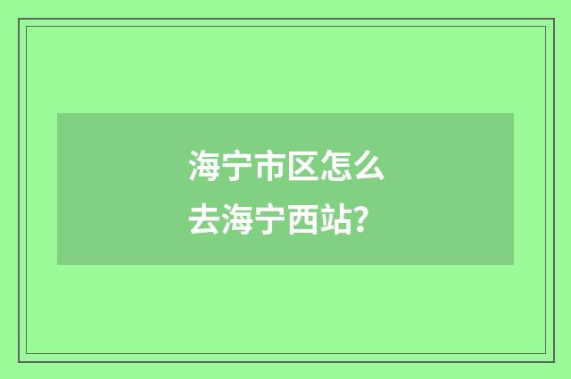 海宁市区怎么去海宁西站?