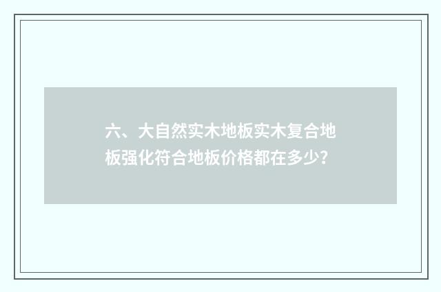 六、大自然实木地板实木复合地板强化符合地板价格都在多少?