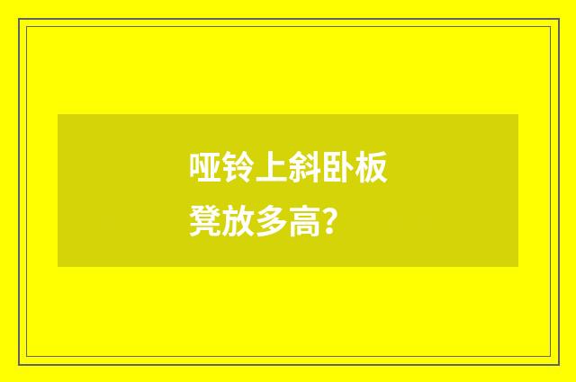 哑铃上斜卧板凳放多高?