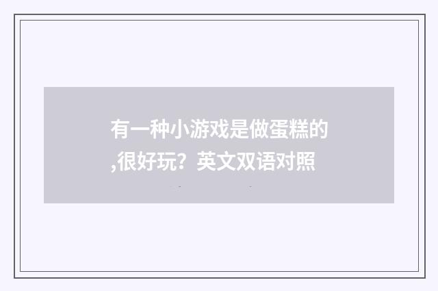 有一种小游戏是做蛋糕的,很好玩?英文双语对照