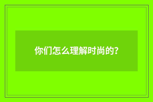 你们怎么理解时尚的?