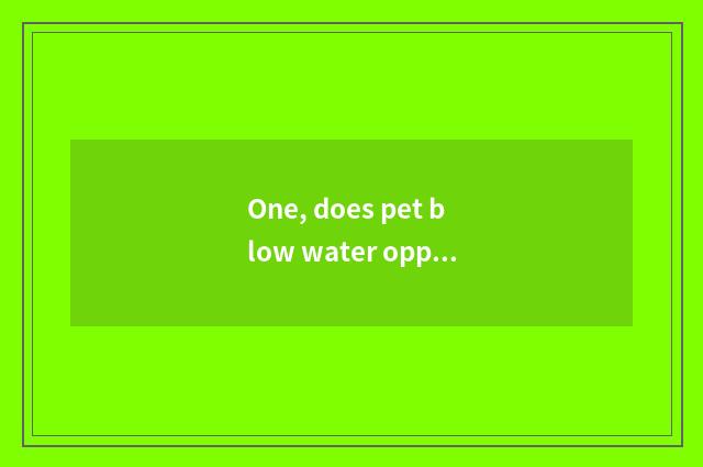 One, does pet blow water opportunity is that sign good?