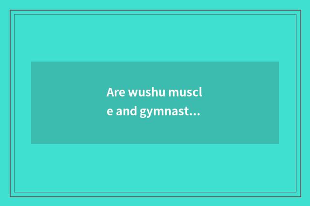 Are wushu muscle and gymnastical muscle distinguished?