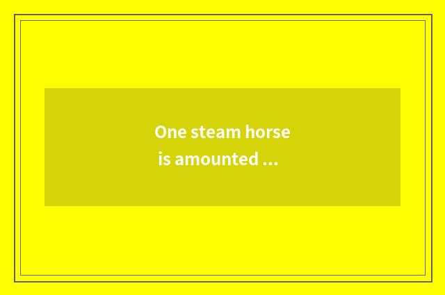 One steam horse is amounted to oneself, why to call one steam car Ma Zida?