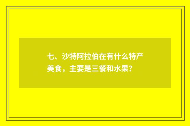 七、沙特阿拉伯在有什么特产美食,主要是三餐和水果?