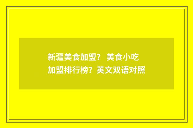 新疆美食加盟? 美食小吃加盟排行榜?英文双语对照