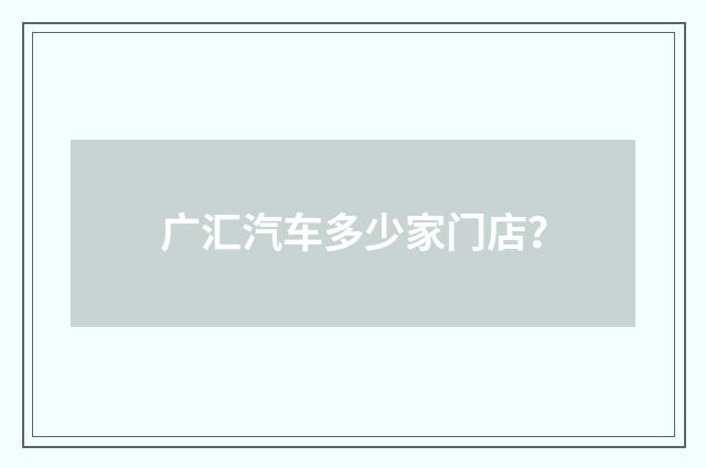广汇汽车多少家门店?