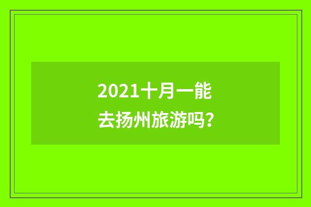 2021十月一能去扬州旅游吗?