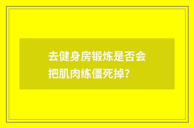 去健身房锻炼是否会把肌肉练僵死掉?