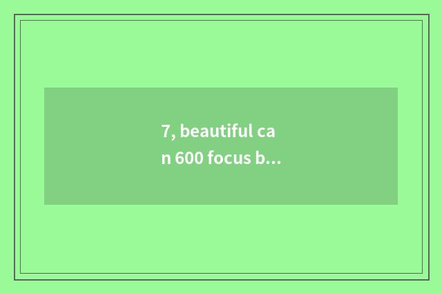 7, beautiful can 600 focus be worth to buy?
