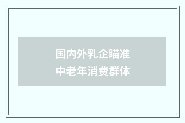 国内外乳企瞄准中老年消费群体