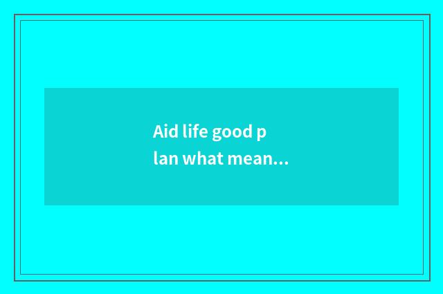 Aid life good plan what meaning?