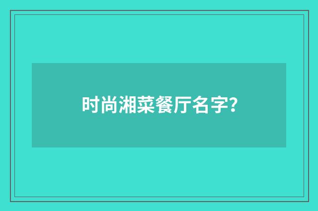 时尚湘菜餐厅名字?