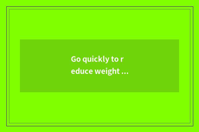 Go quickly to reduce weight and swim reduce weight which effect reducing weight