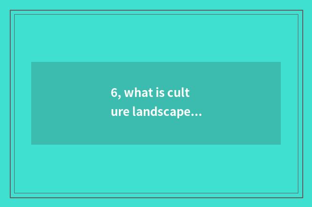 6, what is culture landscape?