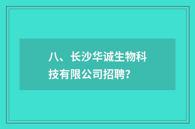 八、长沙华诚生物科技有限公司招聘?