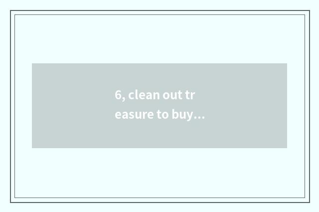 6, clean out treasure to buy collect rely on chart?