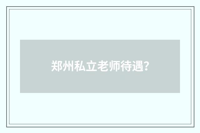 郑州私立老师待遇?