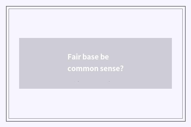 Fair base be common sense?