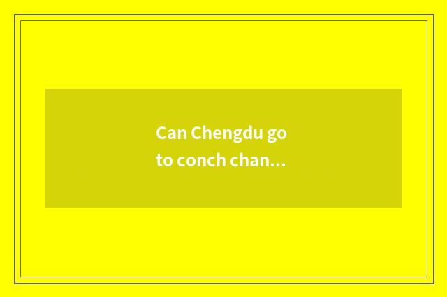 Can Chengdu go to conch channel car?