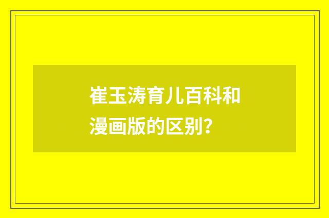 崔玉涛育儿百科和漫画版的区别?