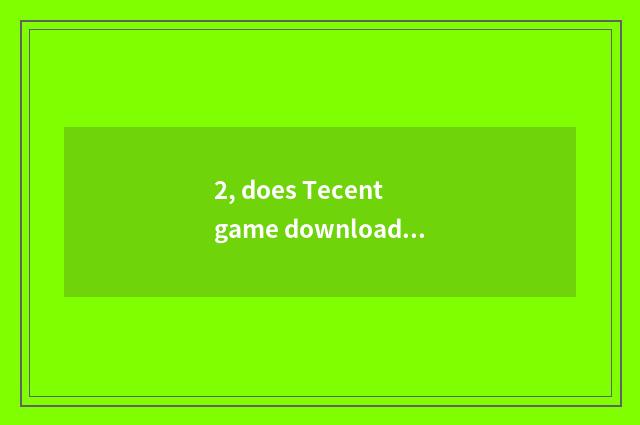 2, does Tecent game download implement what thing be?