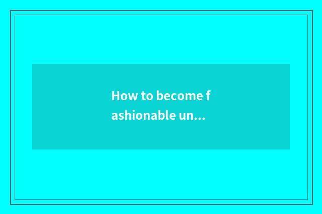 How to become fashionable undergraduate?