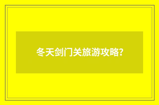 冬天剑门关旅游攻略?