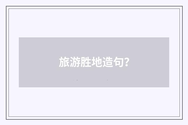 旅游胜地造句？