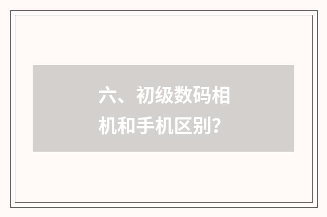 六、初级数码相机和手机区别？