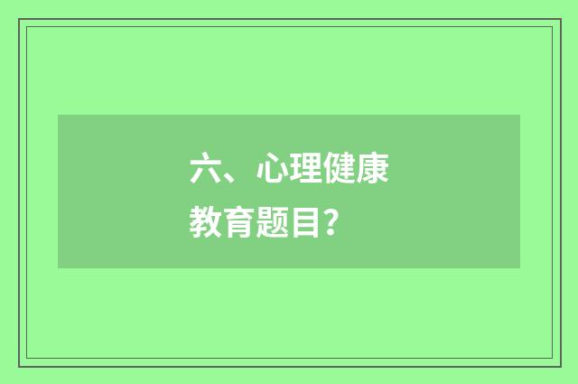 六、心理健康教育题目?