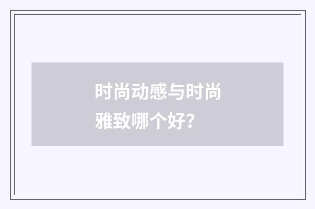 时尚动感与时尚雅致哪个好?