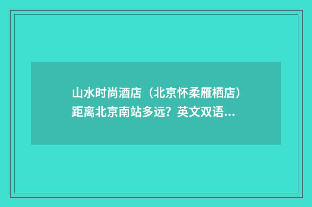 山水时尚酒店(北京怀柔雁栖店)距离北京南站多远?英文双语对照