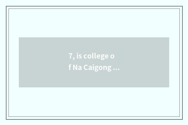7, is college of Na Caigong hill good?