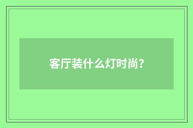 客厅装什么灯时尚？