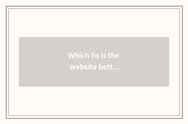 Which Yo is the website better?