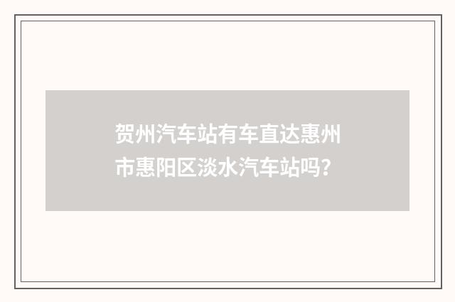 贺州汽车站有车直达惠州市惠阳区淡水汽车站吗?