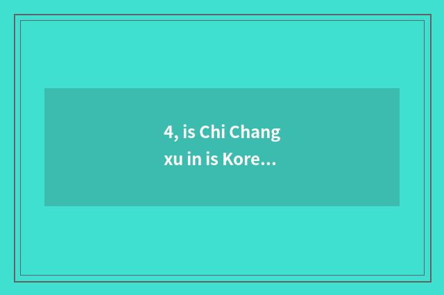 4, is Chi Changxu in is Korea red?