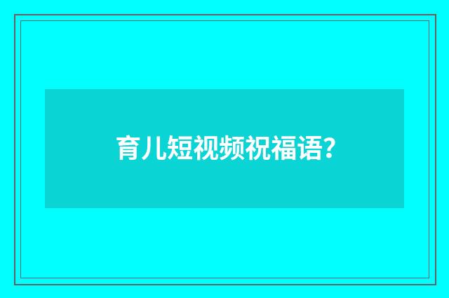 育儿短视频祝福语?