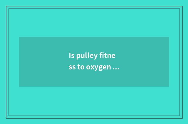 Is pulley fitness to oxygen still does not have oxygen?