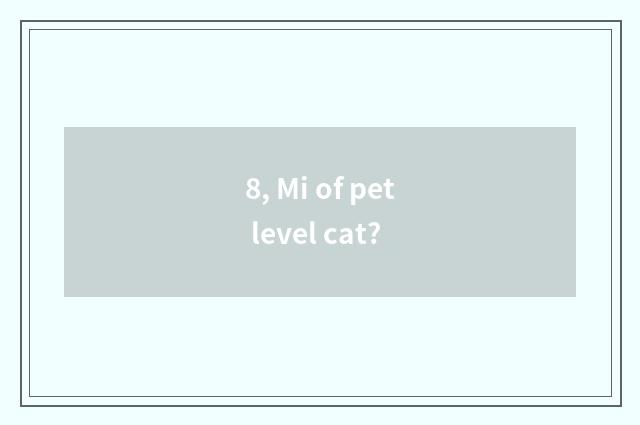 8, Mi of pet level cat?